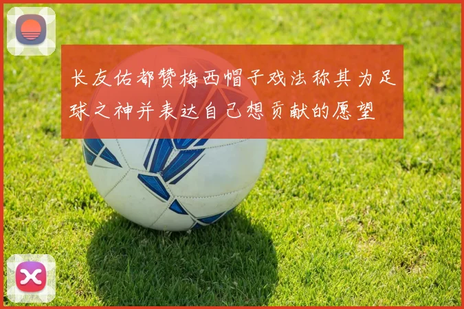 长友佑都赞梅西帽子戏法称其为足球之神并表达自己想贡献的愿望