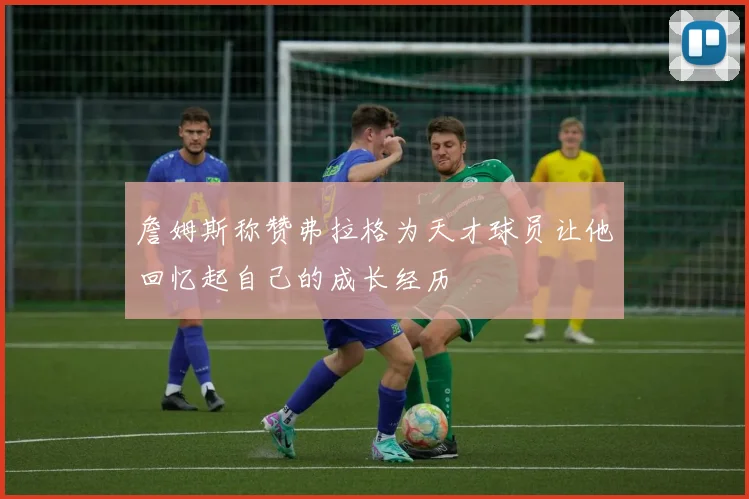 詹姆斯称赞弗拉格为天才球员让他回忆起自己的成长经历