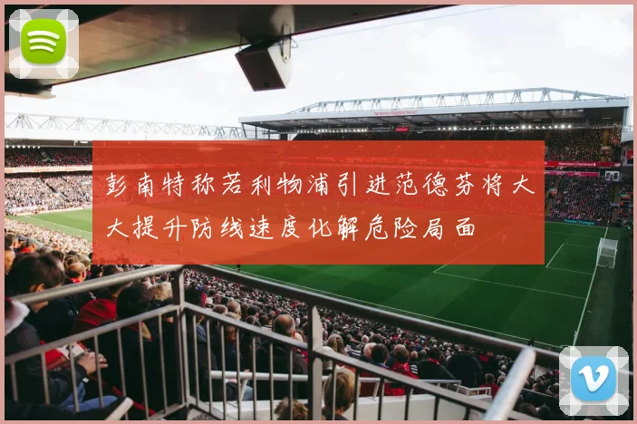 彭南特称若利物浦引进范德芬将大大提升防线速度化解危险局面