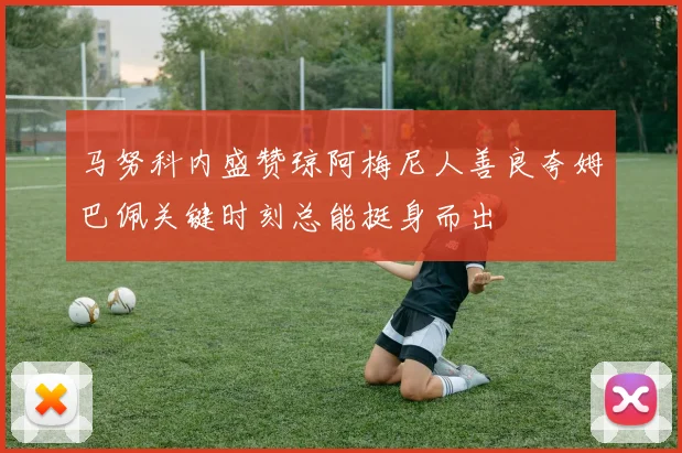 马努科内盛赞琼阿梅尼人善良夸姆巴佩关键时刻总能挺身而出