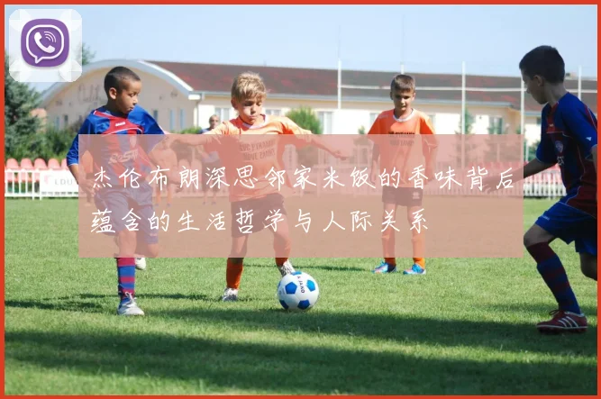 杰伦布朗深思邻家米饭的香味背后蕴含的生活哲学与人际关系