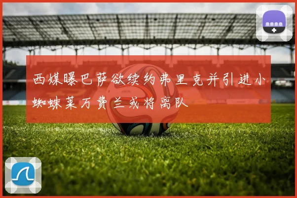 西媒曝巴萨欲续约弗里克并引进小蜘蛛莱万费兰或将离队