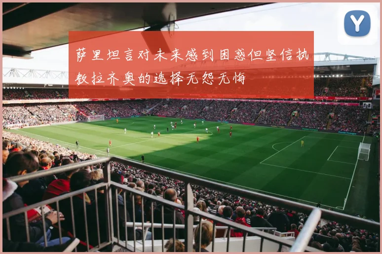 萨里坦言对未来感到困惑但坚信执教拉齐奥的选择无怨无悔