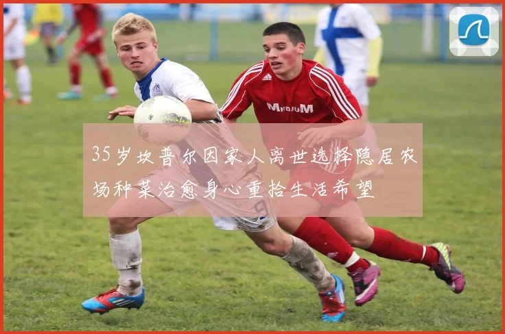 35岁坎普尔因家人离世选择隐居农场种菜治愈身心重拾生活希望