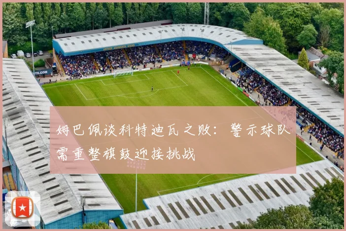 姆巴佩谈科特迪瓦之败：警示球队需重整旗鼓迎接挑战