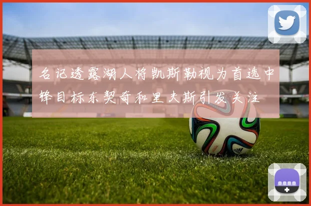 名记透露湖人将凯斯勒视为首选中锋目标东契奇和里夫斯引发关注