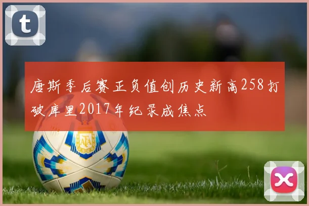 唐斯季后赛正负值创历史新高258打破库里2017年纪录成焦点