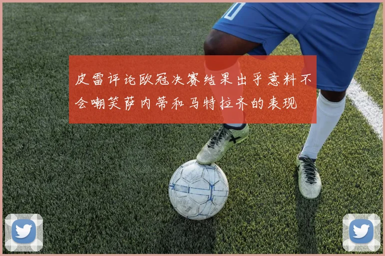 皮雷评论欧冠决赛结果出乎意料不会嘲笑萨内蒂和马特拉齐的表现