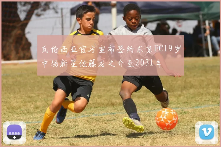 瓦伦西亚官方宣布签约东京FC19岁中场新星佐藤龙之介至2031年