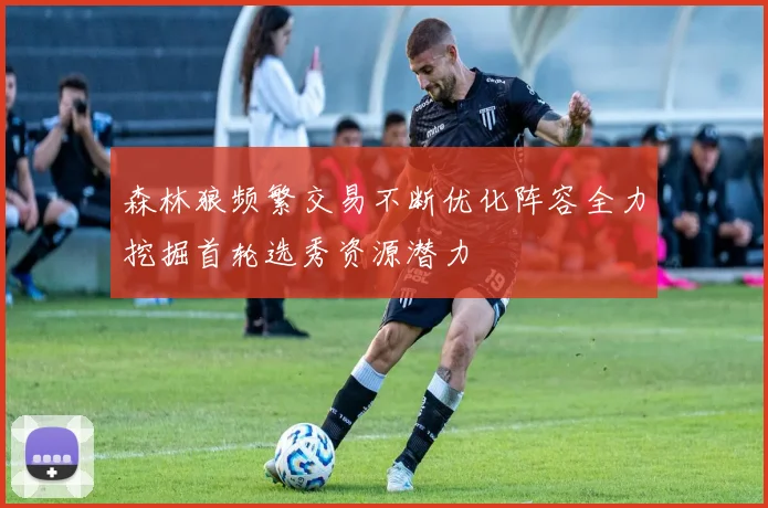 森林狼频繁交易不断优化阵容全力挖掘首轮选秀资源潜力