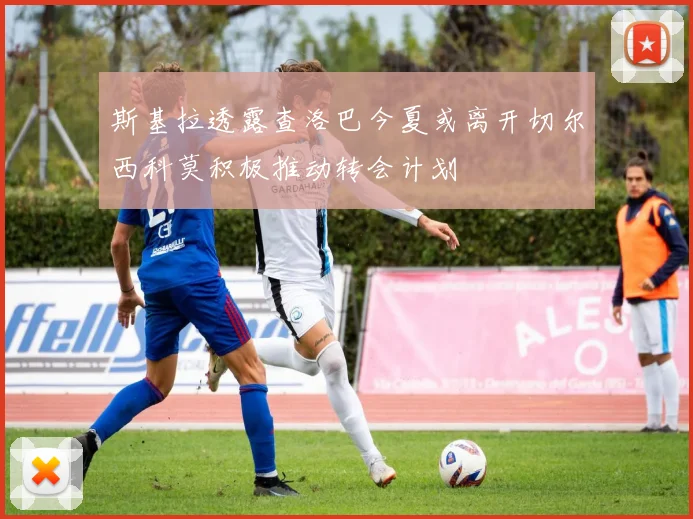 斯基拉透露查洛巴今夏或离开切尔西科莫积极推动转会计划