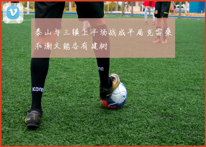 泰山与三镇上半场战成平局克雷桑和谢文能各有建树