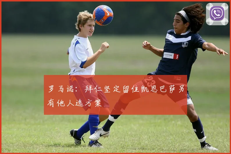 罗马诺：拜仁坚定留住凯恩巴萨另有他人选方案