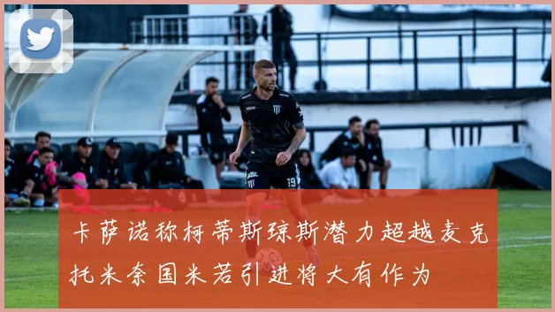 卡萨诺称柯蒂斯琼斯潜力超越麦克托米奈国米若引进将大有作为