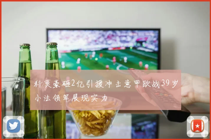 科莫豪砸2亿引援冲击意甲欧战39岁小法领军展现实力