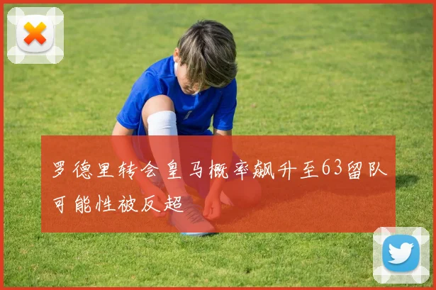 罗德里转会皇马概率飙升至63留队可能性被反超