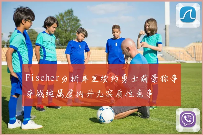 Fischer分析库里续约勇士前景称争夺战纯属虚构并无实质性竞争