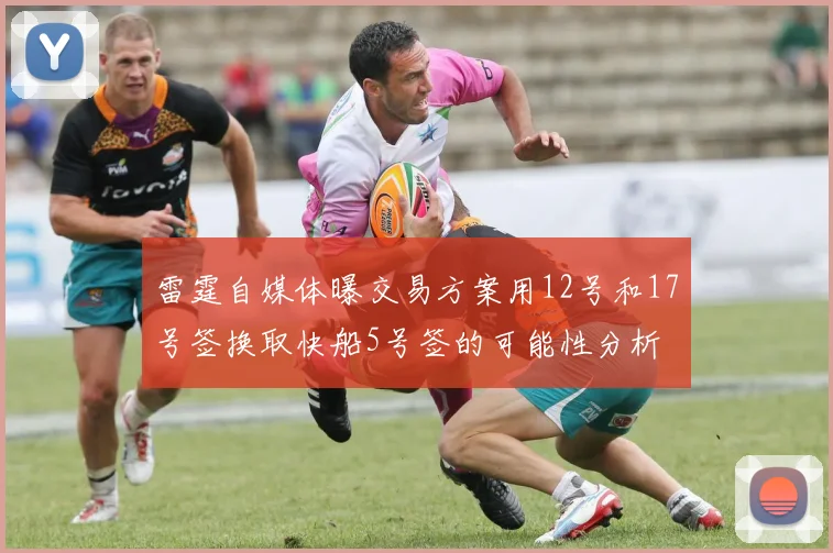 雷霆自媒体曝交易方案用12号和17号签换取快船5号签的可能性分析